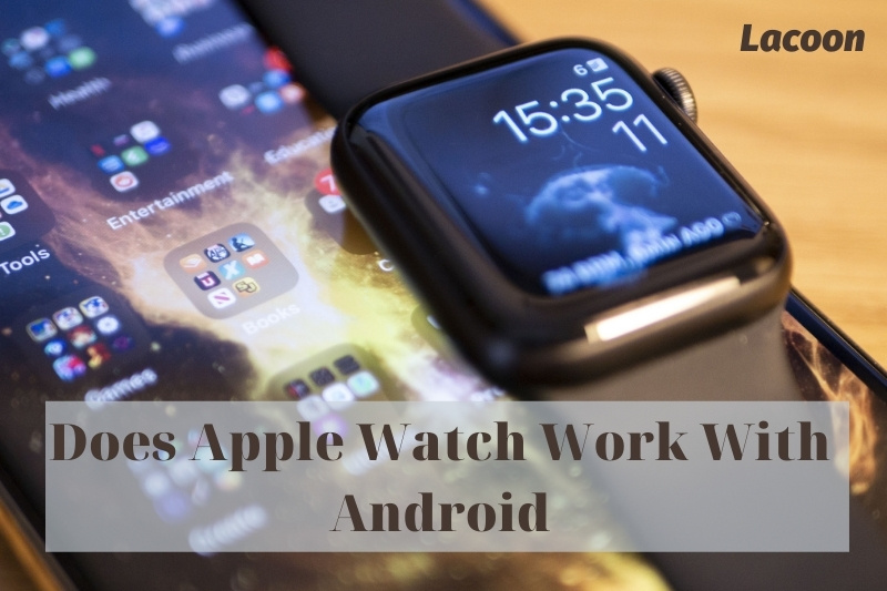 Does Apple Watch Work With Android 2022: Top Full Guide